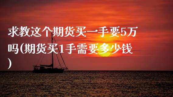 求教这个期货买一手要5万吗(期货买1手需要多少钱)