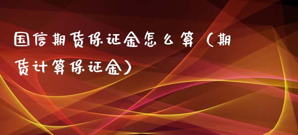 国信期货保证金怎么算（期货计算保证金）