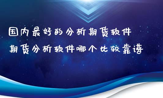 国内最好的分析期货软件 期货分析软件哪个比较靠谱