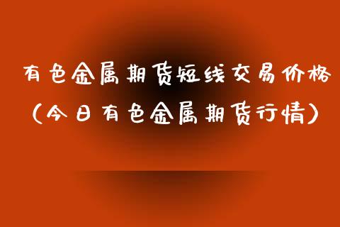 有色金属期货短线交易价格（今日有色金属期货行情）