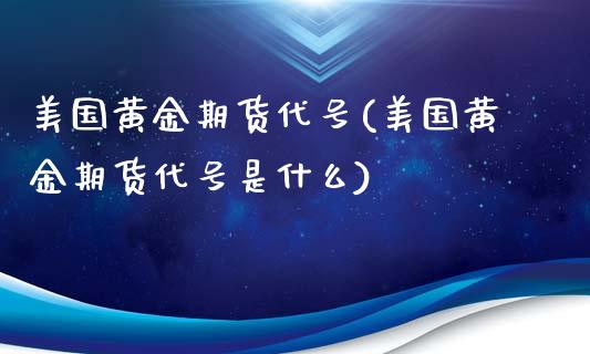 美国黄金期货代号(美国黄金期货代号是什么)