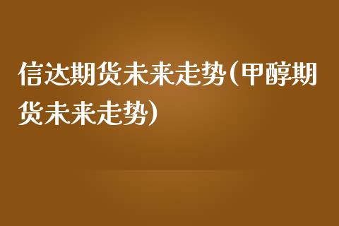 信达期货未来走势(甲醇期货未来走势)