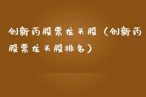 创新药股票龙头股（创新药股票龙头股排名）