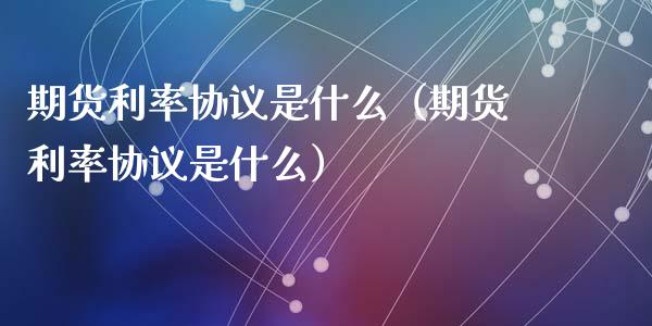 期货利率协议是什么（期货利率协议是什么）