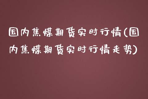 国内焦煤期货实时行情(国内焦煤期货实时行情走势)