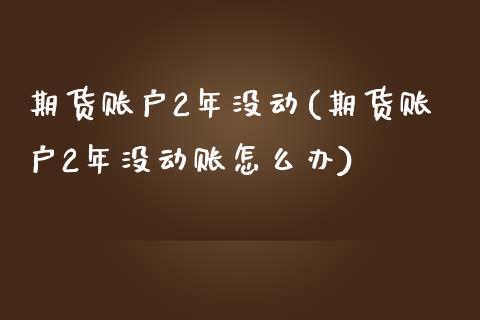 期货账户2年没动(期货账户2年没动账怎么办)
