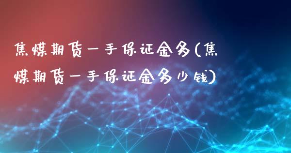 焦煤期货一手保证金多(焦煤期货一手保证金多少钱)