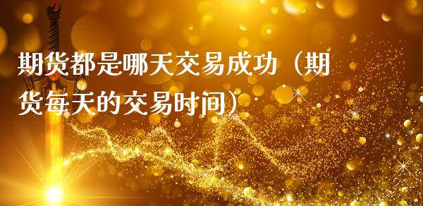 期货都是哪天交易成功（期货每天的交易时间）