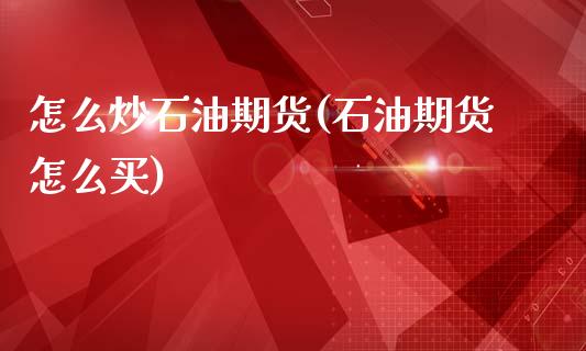怎么炒石油期货(石油期货怎么买)