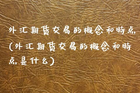 外汇期货交易的概念和特点(外汇期货交易的概念和特点是什么)