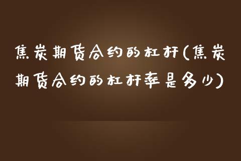 焦炭期货合约的杠杆(焦炭期货合约的杠杆率是多少)