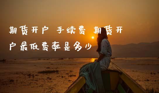期货开户 手续费 期货开户最低费率是多少