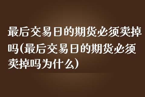 最后交易日的期货必须卖掉吗(最后交易日的期货必须卖掉吗为什么)