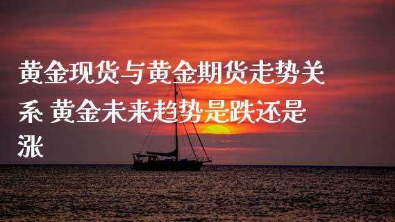 黄金现货与黄金期货走势关系 黄金未来趋势是跌还是涨
