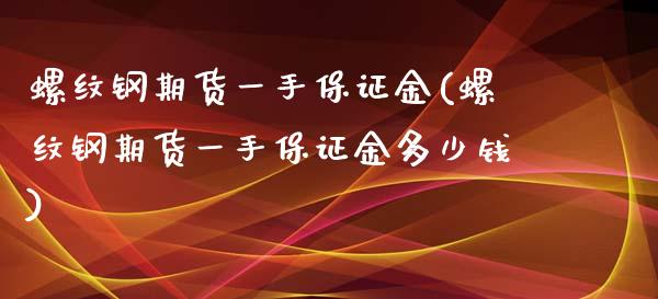 螺纹钢期货一手保证金(螺纹钢期货一手保证金多少钱)