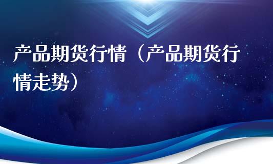 产品期货行情（产品期货行情走势）