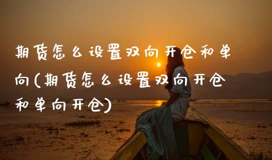 期货怎么设置双向开仓和单向(期货怎么设置双向开仓和单向开仓)
