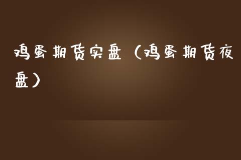鸡蛋期货实盘（鸡蛋期货夜盘）
