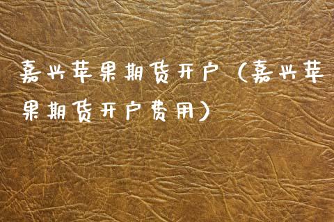 嘉兴苹果期货开户（嘉兴苹果期货开户费用）