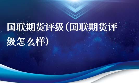 国联期货评级(国联期货评级怎么样)