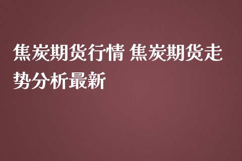 焦炭期货行情 焦炭期货走势分析最新