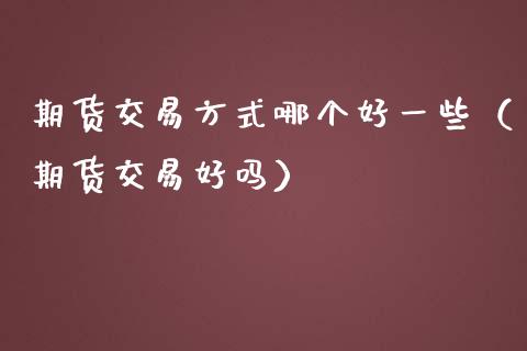 期货交易方式哪个好一些（期货交易好吗）