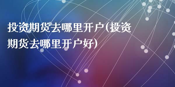 投资期货去哪里开户(投资期货去哪里开户好)