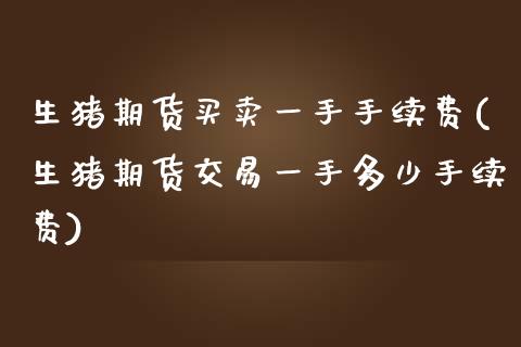 生猪期货买卖一手手续费(生猪期货交易一手多少手续费)