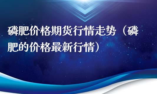 肥价格期货行情走势（肥的价格最新行情）