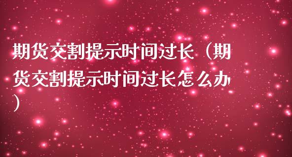 期货交割提示时间过长（期货交割提示时间过长怎么办）