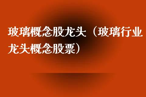 玻璃概念股龙头（玻璃行业龙头概念股票）