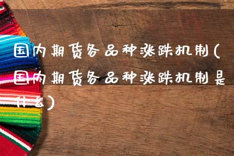 国内期货各品种涨跌机制(国内期货各品种涨跌机制是什么)