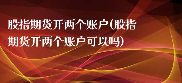 股指期货开两个账户(股指期货开两个账户可以吗)