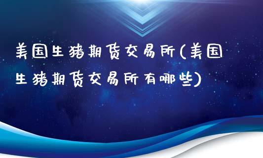 美国生猪期货交易所(美国生猪期货交易所有哪些)
