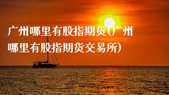 广州哪里有股指期货(广州哪里有股指期货交易所)
