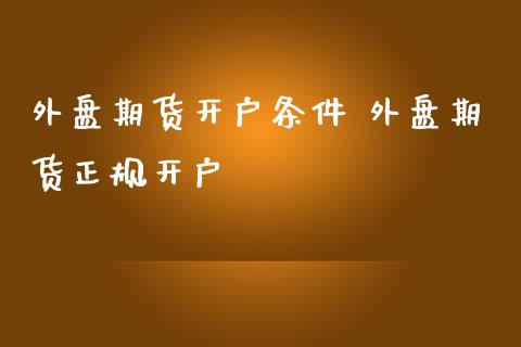 外盘期货开户条件 外盘期货正规开户_https://www.dglong8.com_财经要闻_第1张