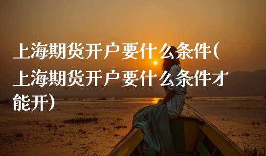 上海期货开户要什么条件(上海期货开户要什么条件才能开)