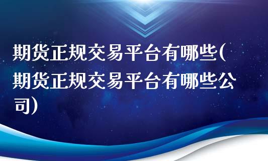 期货正规交易平台有哪些(期货正规交易平台有哪些公司)