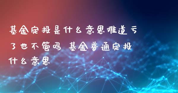 基金定投是什么意思难道亏了也不管吗 基金普通定投什么意思