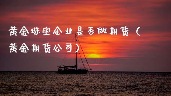 黄金珠宝企业是否做期货（黄金期货公司）