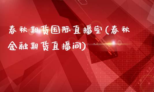 春秋期货国际直播室(春秋金融期货直播间)