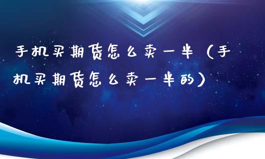 手机买期货怎么卖一半（手机买期货怎么卖一半的）