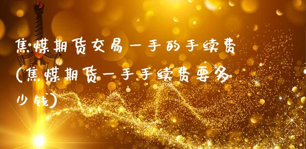 焦煤期货交易一手的手续费(焦煤期货一手手续费要多少钱)