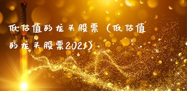 低估值的龙头股票（低估值的龙头股票2021）_https://www.dglong8.com_财经要闻_第1张