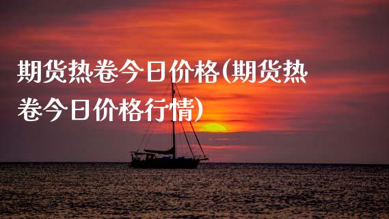 期货热卷今日价格(期货热卷今日价格行情)