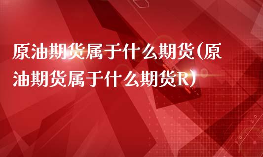 原油期货属于什么期货(原油期货属于什么期货R)