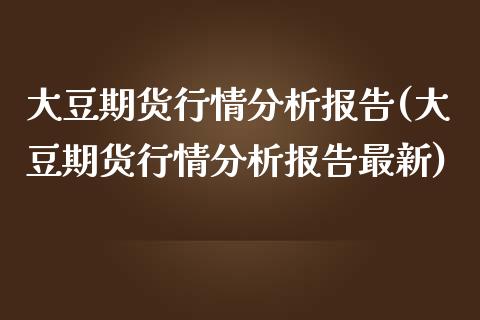 大豆期货行情分析报告(大豆期货行情分析报告最新)