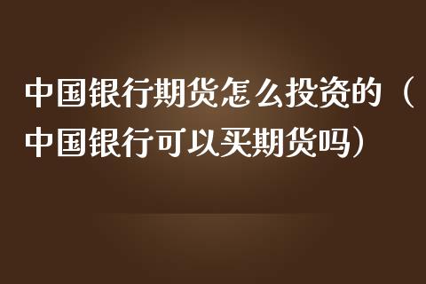 中国银行期货怎么投资的（中国银行可以买期货吗）