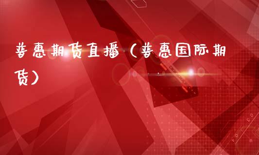 普惠期货直播（普惠国际期货）