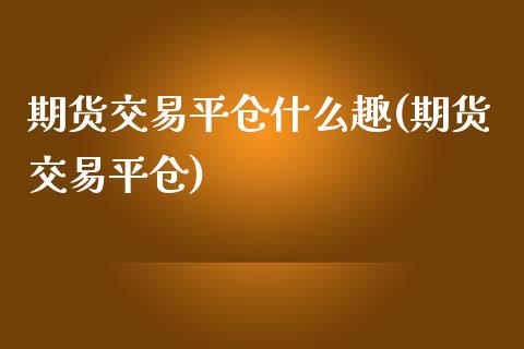 期货交易平仓什么趣(期货交易平仓)